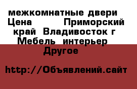 межкомнатные двери › Цена ­ 500 - Приморский край, Владивосток г. Мебель, интерьер » Другое   